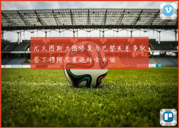 尤文图斯力图修复与巴黎关系争取签下穆阿尼重返转会市场