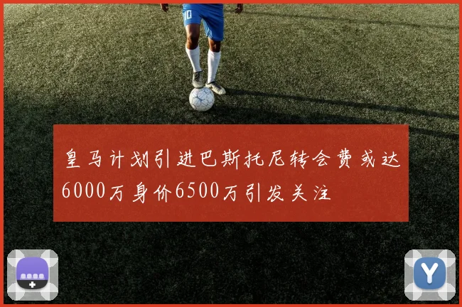 皇马计划引进巴斯托尼转会费或达6000万身价6500万引发关注
