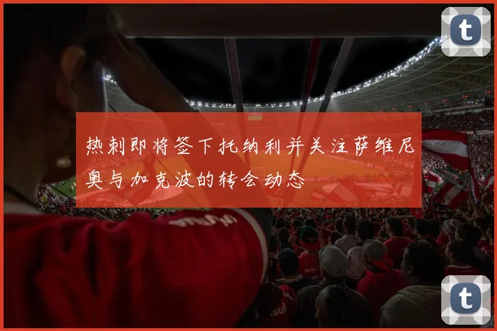 热刺即将签下托纳利并关注萨维尼奥与加克波的转会动态