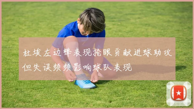 杜埃左边锋表现抢眼贡献进球助攻但失误频频影响球队表现