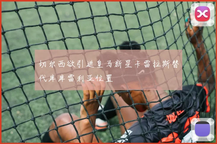 切尔西欲引进皇马新星卡雷拉斯替代库库雷利亚位置