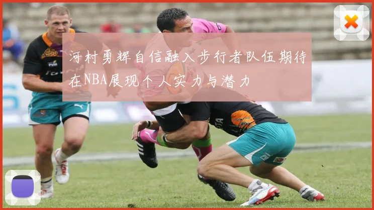 河村勇辉自信融入步行者队伍期待在NBA展现个人实力与潜力