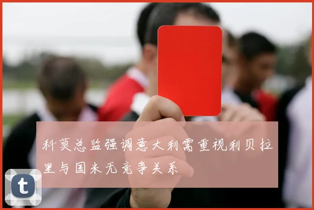 科莫总监强调意大利需重视利贝拉里与国米无竞争关系