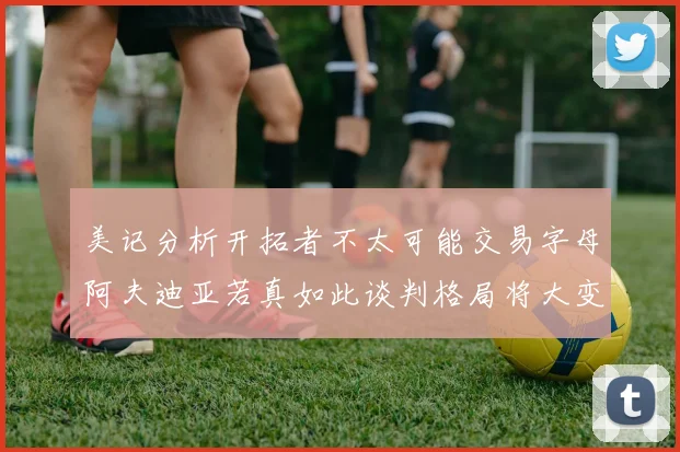 美记分析开拓者不太可能交易字母阿夫迪亚若真如此谈判格局将大变