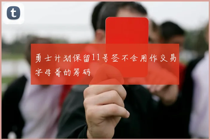 勇士计划保留11号签不会用作交易字母哥的筹码