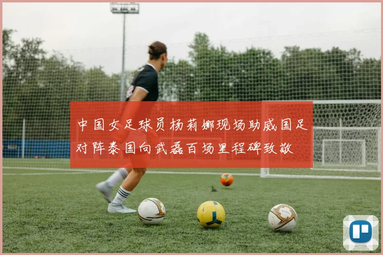 中国女足球员杨莉娜现场助威国足对阵泰国向武磊百场里程碑致敬