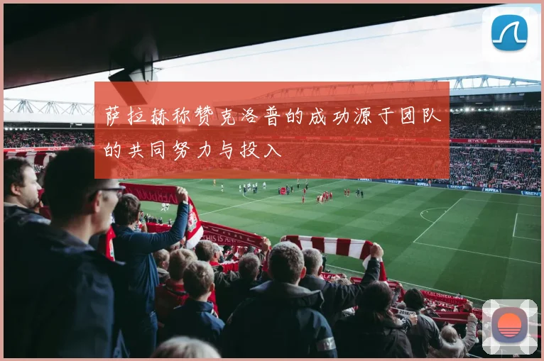 萨拉赫称赞克洛普的成功源于团队的共同努力与投入