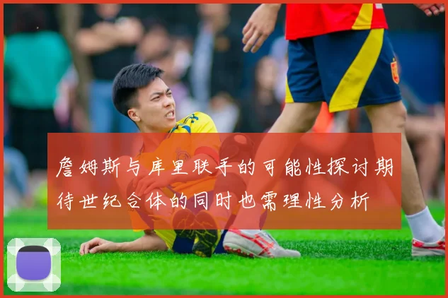 詹姆斯与库里联手的可能性探讨期待世纪合体的同时也需理性分析