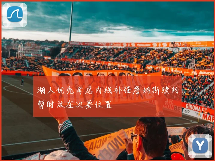 湖人优先考虑内线补强詹姆斯续约暂时放在次要位置