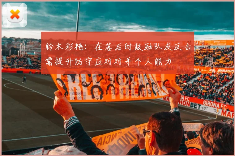 铃木彩艳：在落后时鼓励队友反击需提升防守应对对手个人能力