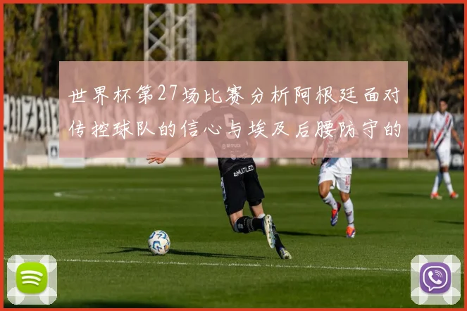 世界杯第27场比赛分析阿根廷面对传控球队的信心与埃及后腰防守的隐患