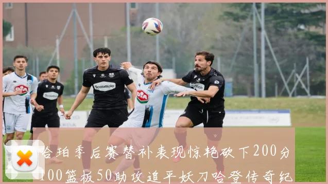 哈珀季后赛替补表现惊艳砍下200分100篮板50助攻追平妖刀哈登传奇纪录